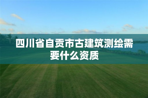 四川省自贡市古建筑测绘需要什么资质