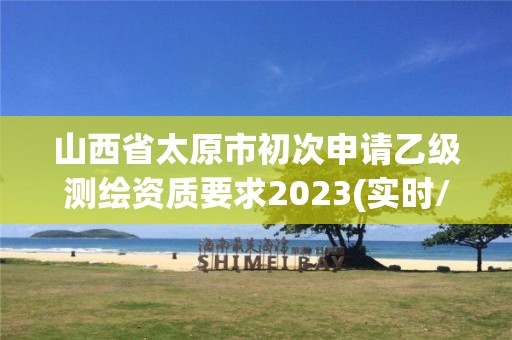 山西省太原市初次申请乙级测绘资质要求2023(实时/更新中)