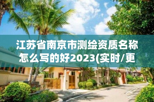 江苏省南京市测绘资质名称怎么写的好2023(实时/更新中)