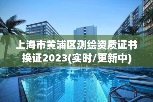 上海市黄浦区测绘资质证书换证2023(实时/更新中)