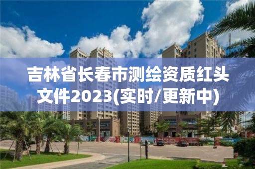 吉林省长春市测绘资质红头文件2023(实时/更新中)