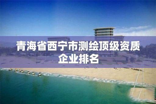 青海省西宁市测绘顶级资质企业排名