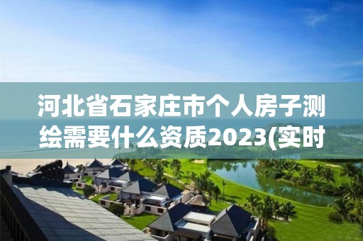 河北省石家庄市个人房子测绘需要什么资质2023(实时/更新中)