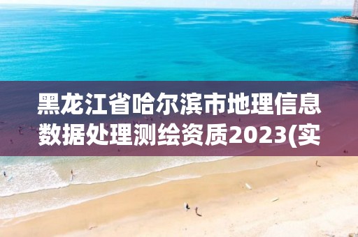 黑龙江省哈尔滨市地理信息数据处理测绘资质2023(实时/更新中)