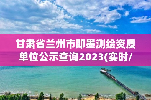 甘肃省兰州市即墨测绘资质单位公示查询2023(实时/更新中)