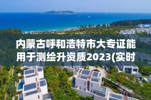 内蒙古呼和浩特市大专证能用于测绘升资质2023(实时/更新中)