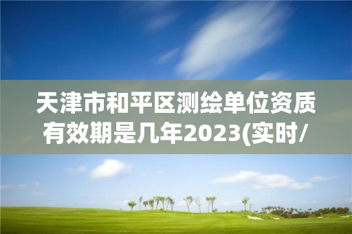 天津市和平区测绘单位资质有效期是几年2023(实时/更新中)