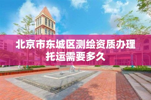 北京市东城区测绘资质办理托运需要多久