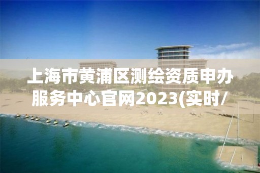 上海市黄浦区测绘资质申办服务中心官网2023(实时/更新中)