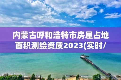 内蒙古呼和浩特市房屋占地面积测绘资质2023(实时/更新中)