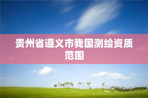 贵州省遵义市我国测绘资质范围