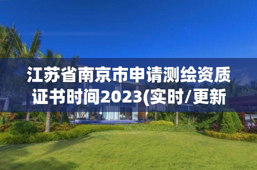 江苏省南京市申请测绘资质证书时间2023(实时/更新中)