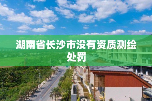 湖南省长沙市没有资质测绘处罚