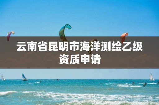 云南省昆明市海洋测绘乙级资质申请