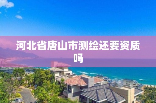 河北省唐山市测绘还要资质吗