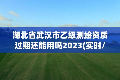 湖北省武汉市乙级测绘资质过期还能用吗2023(实时/更新中)