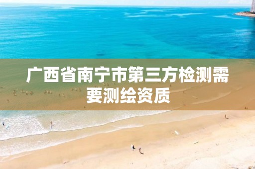 广西省南宁市第三方检测需要测绘资质