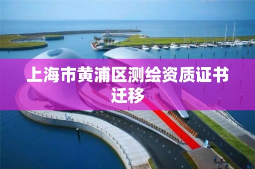 上海市黄浦区测绘资质证书迁移