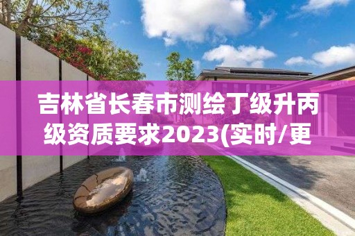 吉林省长春市测绘丁级升丙级资质要求2023(实时/更新中)