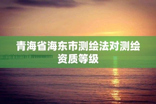 青海省海东市测绘法对测绘资质等级