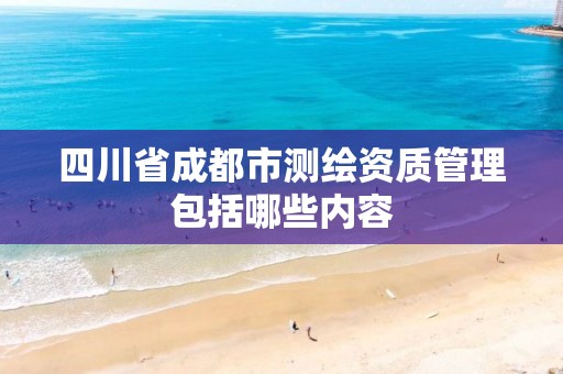 四川省成都市测绘资质管理包括哪些内容