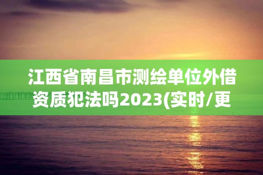 江西省南昌市测绘单位外借资质犯法吗2023(实时/更新中)