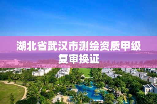 湖北省武汉市测绘资质甲级复审换证