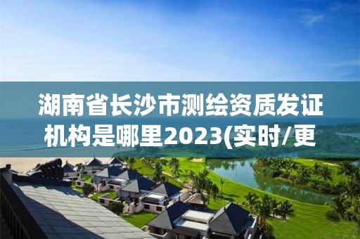 湖南省长沙市测绘资质发证机构是哪里2023(实时/更新中)