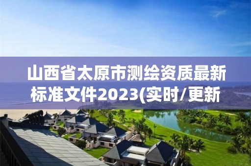 山西省太原市测绘资质最新标准文件2023(实时/更新中)