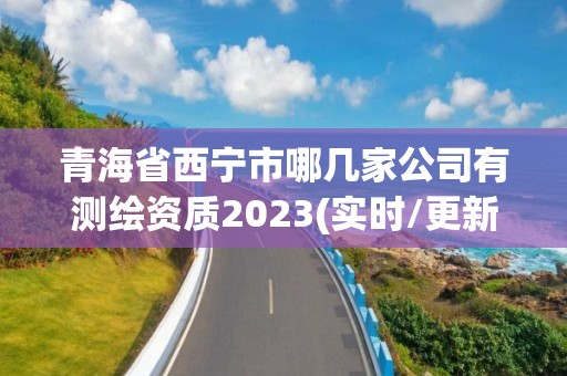 青海省西宁市哪几家公司有测绘资质2023(实时/更新中)