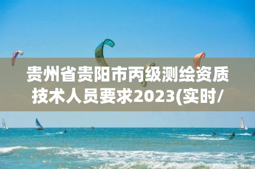 贵州省贵阳市丙级测绘资质技术人员要求2023(实时/更新中)