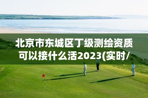 北京市东城区丁级测绘资质可以接什么活2023(实时/更新中)