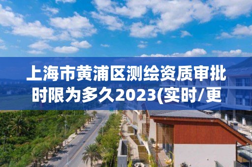 上海市黄浦区测绘资质审批时限为多久2023(实时/更新中)