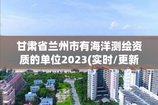 甘肃省兰州市有海洋测绘资质的单位2023(实时/更新中)