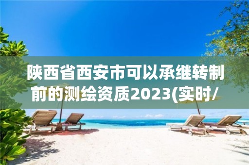 陕西省西安市可以承继转制前的测绘资质2023(实时/更新中)