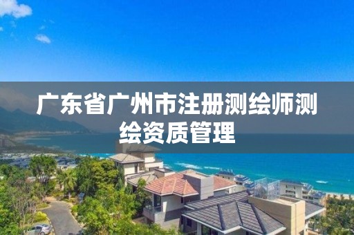 广东省广州市注册测绘师测绘资质管理