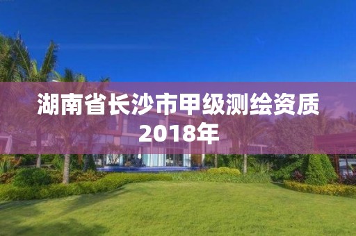 湖南省长沙市甲级测绘资质2018年