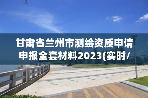 甘肃省兰州市测绘资质申请申报全套材料2023(实时/更新中)