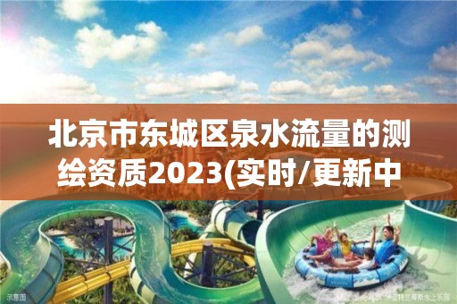 北京市东城区泉水流量的测绘资质2023(实时/更新中)