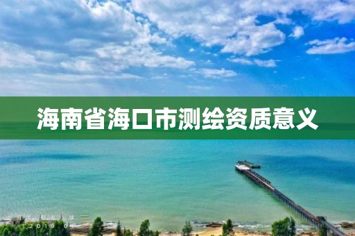 海南省海口市测绘资质意义