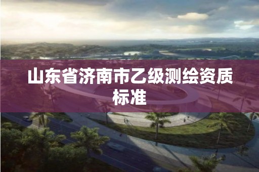 山东省济南市乙级测绘资质标准