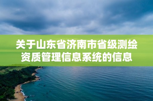 关于山东省济南市省级测绘资质管理信息系统的信息