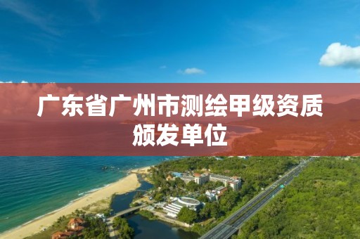 广东省广州市测绘甲级资质颁发单位