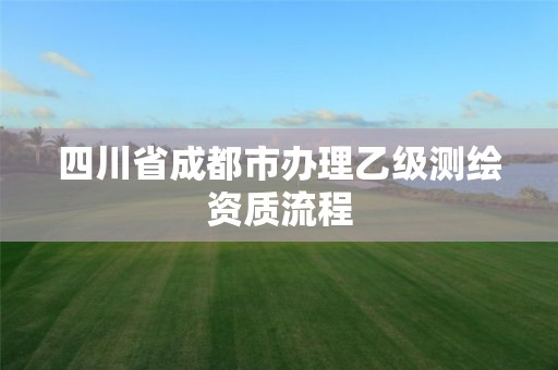 四川省成都市办理乙级测绘资质流程