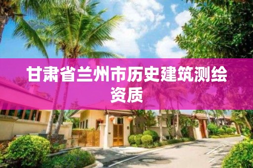 甘肃省兰州市历史建筑测绘资质