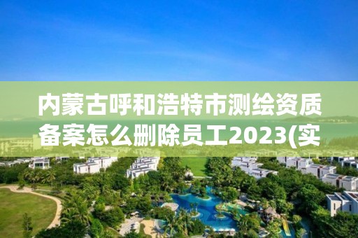 内蒙古呼和浩特市测绘资质备案怎么删除员工2023(实时/更新中)