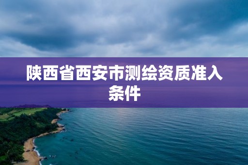 陕西省西安市测绘资质准入条件