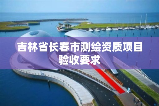 吉林省长春市测绘资质项目验收要求