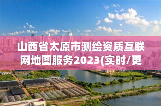 山西省太原市测绘资质互联网地图服务2023(实时/更新中)