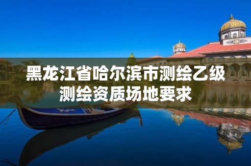 黑龙江省哈尔滨市测绘乙级测绘资质场地要求